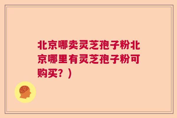 北京哪卖灵芝孢子粉北京哪里有灵芝孢子粉可购买？)