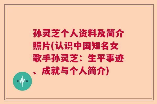 孙灵芝个人资料及简介照片(认识中国知名女歌手孙灵芝：生平事迹、成就与个人简介)