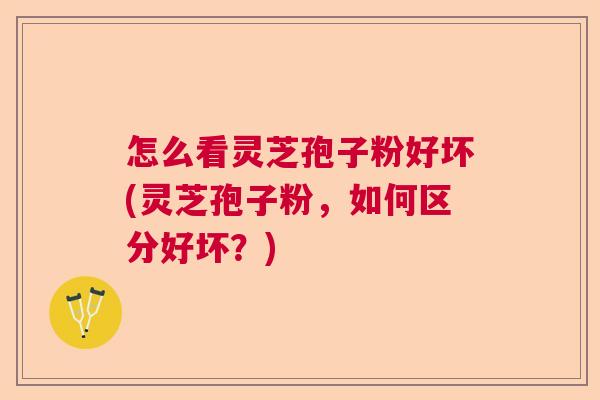 怎么看灵芝孢子粉好坏(灵芝孢子粉，如何区分好坏？)