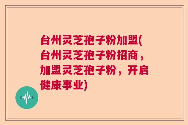 台州灵芝孢子粉加盟(台州灵芝孢子粉招商，加盟灵芝孢子粉，开启健康事业)
