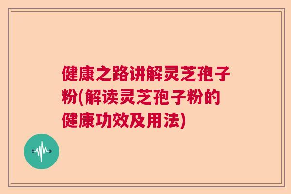 健康之路讲解灵芝孢子粉(解读灵芝孢子粉的健康功效及用法)