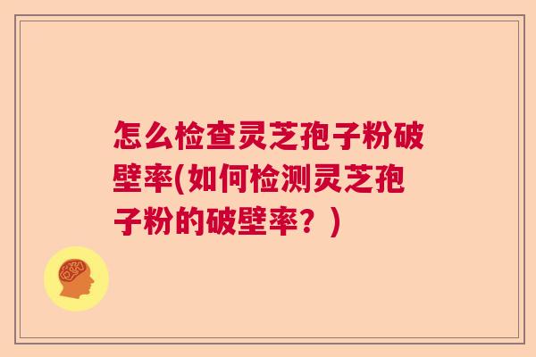 怎么检查灵芝孢子粉破壁率(如何检测灵芝孢子粉的破壁率？)