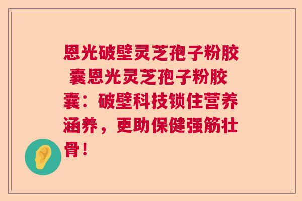 恩光破壁灵芝孢子粉胶 囊恩光灵芝孢子粉胶囊：破壁科技锁住营养涵养，更助保健强筋壮骨！