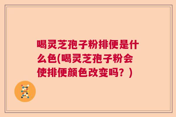 喝灵芝孢子粉排便是什么色(喝灵芝孢子粉会使排便颜色改变吗？)