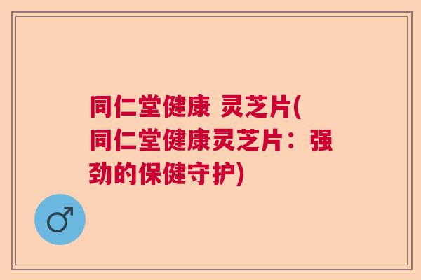 同仁堂健康 灵芝片(同仁堂健康灵芝片：强劲的保健守护)