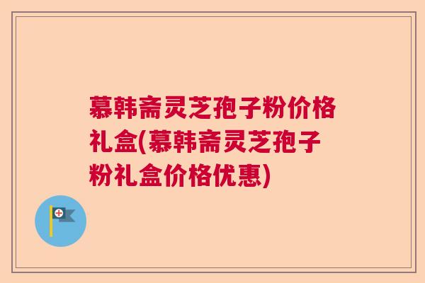 慕韩斋灵芝孢子粉价格礼盒(慕韩斋灵芝孢子粉礼盒价格优惠)