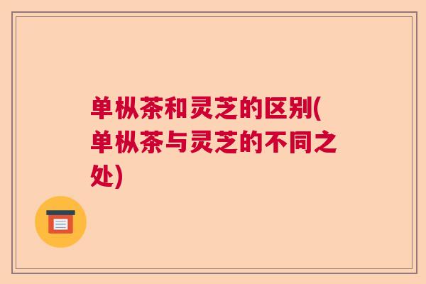 单枞茶和灵芝的区别(单枞茶与灵芝的不同之处)