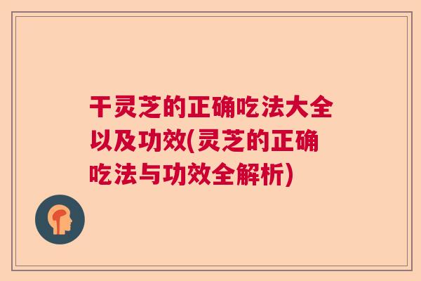干灵芝的正确吃法大全以及功效(灵芝的正确吃法与功效全解析)