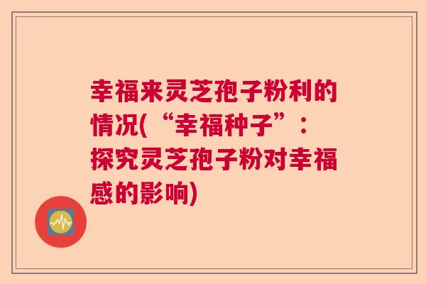 幸福来灵芝孢子粉利的情况(“幸福种子”：探究灵芝孢子粉对幸福感的影响)