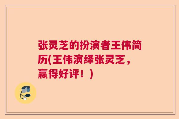 张灵芝的扮演者王伟简历(王伟演绎张灵芝，赢得好评！)