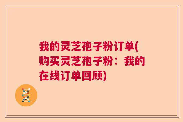 我的灵芝孢子粉订单(购买灵芝孢子粉：我的在线订单回顾)