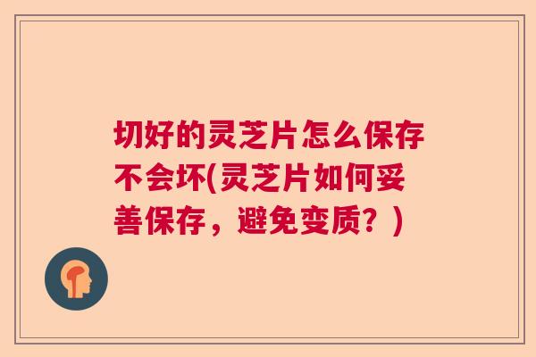 切好的灵芝片怎么保存不会坏(灵芝片如何妥善保存，避免变质？)