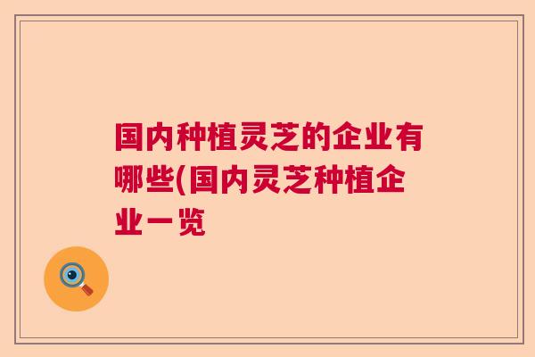 国内种植灵芝的企业有哪些(国内灵芝种植企业一览