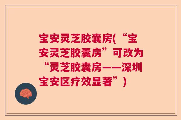 宝安灵芝胶囊房(“宝安灵芝胶囊房”可改为“灵芝胶囊房——深圳宝安区疗效显著”)