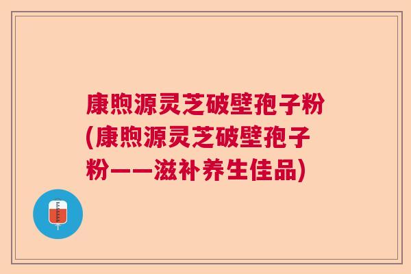 康煦源灵芝破壁孢子粉(康煦源灵芝破壁孢子粉——滋补养生佳品)