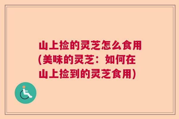 山上捡的灵芝怎么食用(美味的灵芝：如何在山上捡到的灵芝食用)