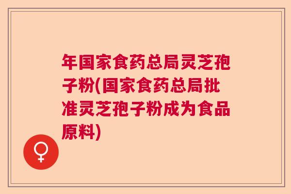 年国家食药总局灵芝孢子粉(国家食药总局批准灵芝孢子粉成为食品原料)