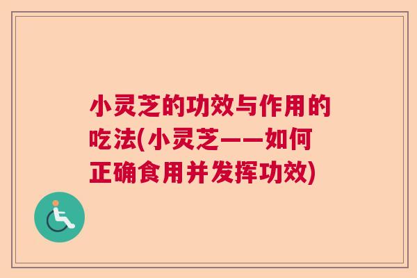 小灵芝的功效与作用的吃法(小灵芝——如何正确食用并发挥功效)