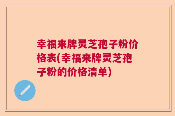 幸福来牌灵芝孢子粉价格表(幸福来牌灵芝孢子粉的价格清单)