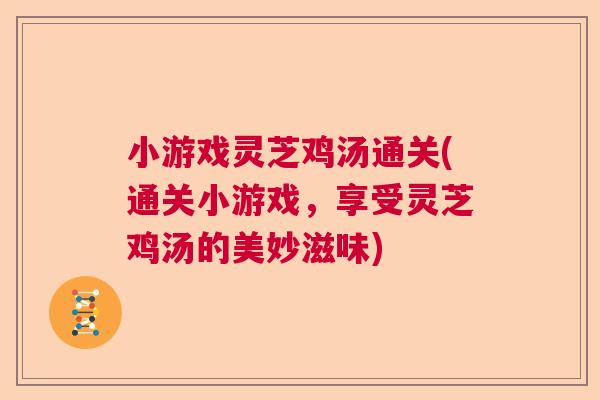小游戏灵芝鸡汤通关(通关小游戏，享受灵芝鸡汤的美妙滋味)