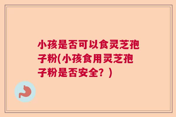 小孩是否可以食灵芝孢子粉(小孩食用灵芝孢子粉是否安全？)