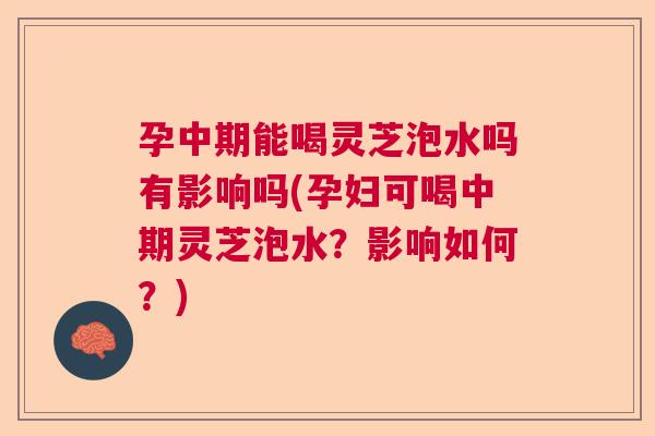 孕中期能喝灵芝泡水吗有影响吗(孕妇可喝中期灵芝泡水？影响如何？)