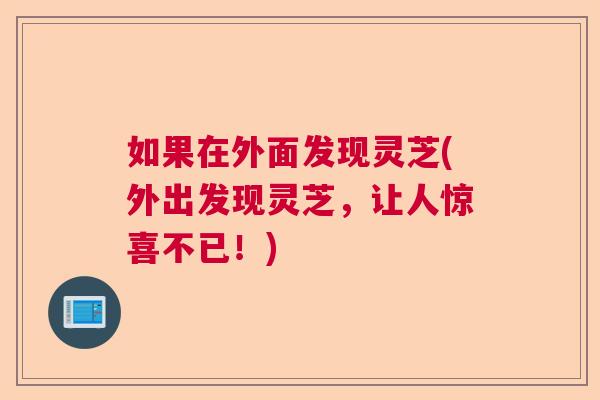 如果在外面发现灵芝(外出发现灵芝，让人惊喜不已！)