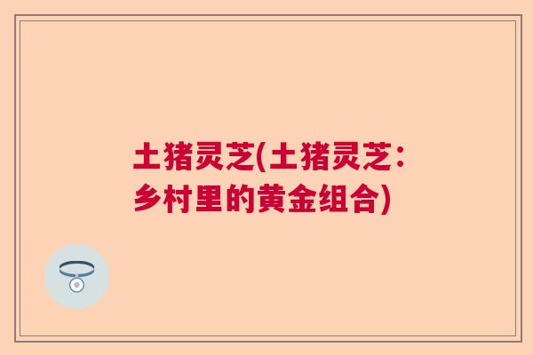 土猪灵芝(土猪灵芝：乡村里的黄金组合)