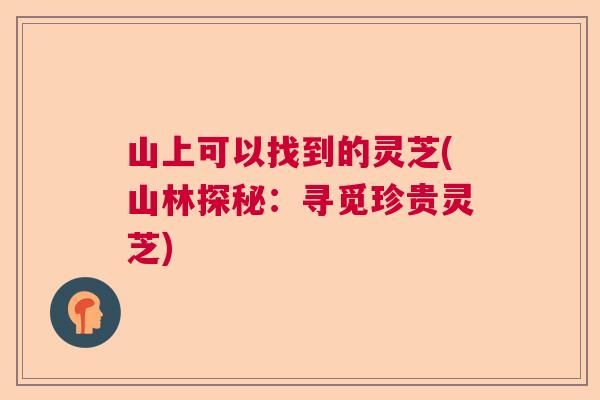 山上可以找到的灵芝(山林探秘：寻觅珍贵灵芝)