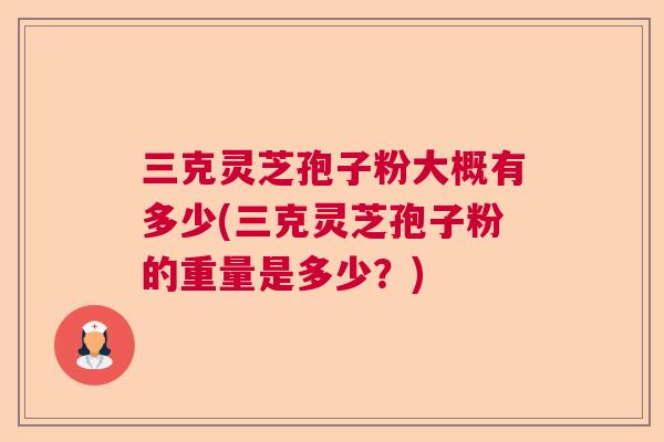 三克灵芝孢子粉大概有多少(三克灵芝孢子粉的重量是多少？)