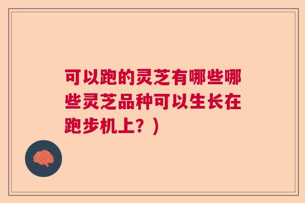 可以跑的灵芝有哪些哪些灵芝品种可以生长在跑步机上？)