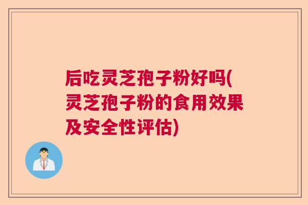 后吃灵芝孢子粉好吗(灵芝孢子粉的食用效果及安全性评估)