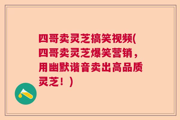 四哥卖灵芝搞笑视频(四哥卖灵芝爆笑营销，用幽默谐音卖出高品质灵芝！)