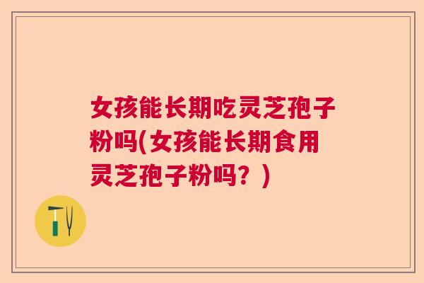 女孩能长期吃灵芝孢子粉吗(女孩能长期食用灵芝孢子粉吗？)