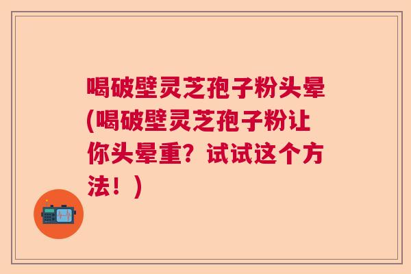 喝破壁灵芝孢子粉头晕(喝破壁灵芝孢子粉让你头晕重？试试这个方法！)