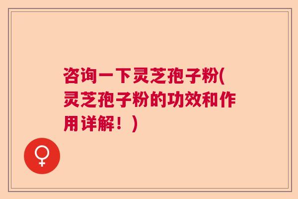 咨询一下灵芝孢子粉(灵芝孢子粉的功效和作用详解！)