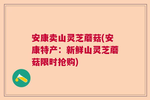 安康卖山灵芝蘑菇(安康特产：新鲜山灵芝蘑菇限时抢购)