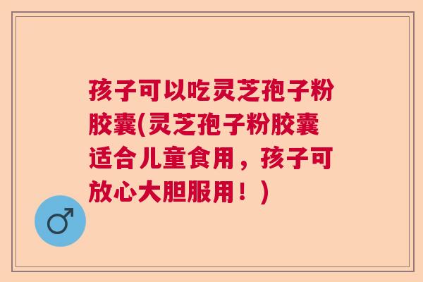 孩子可以吃灵芝孢子粉胶囊(灵芝孢子粉胶囊适合儿童食用，孩子可放心大胆服用！)