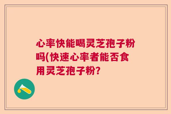 心率快能喝灵芝孢子粉吗(快速心率者能否食用灵芝孢子粉？