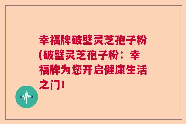 幸福牌破壁灵芝孢子粉(破壁灵芝孢子粉：幸福牌为您开启健康生活之门！