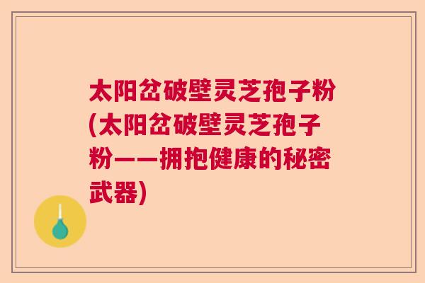 太阳岔破壁灵芝孢子粉(太阳岔破壁灵芝孢子粉——拥抱健康的秘密武器)