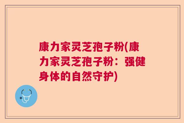 康力家灵芝孢子粉(康力家灵芝孢子粉：强健身体的自然守护)