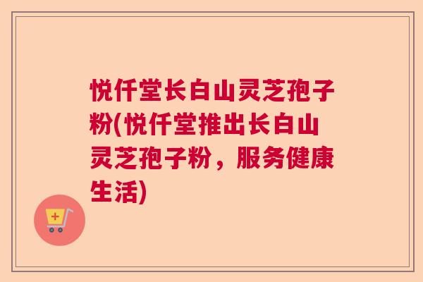 悦仟堂长白山灵芝孢子粉(悦仟堂推出长白山灵芝孢子粉，服务健康生活)