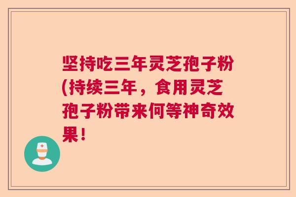 坚持吃三年灵芝孢子粉(持续三年，食用灵芝孢子粉带来何等神奇效果！