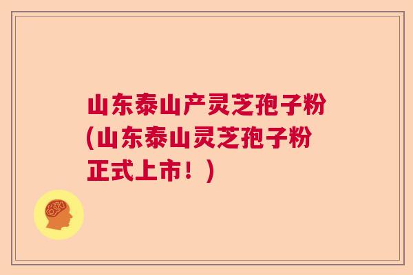 山东泰山产灵芝孢子粉(山东泰山灵芝孢子粉正式上市！)