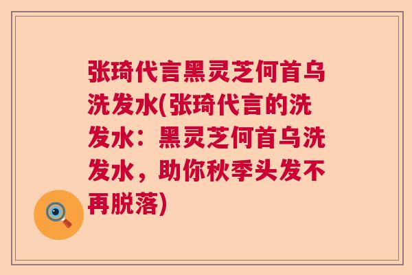 张琦代言黑灵芝何首乌洗发水(张琦代言的洗发水：黑灵芝何首乌洗发水，助你秋季头发不再脱落)