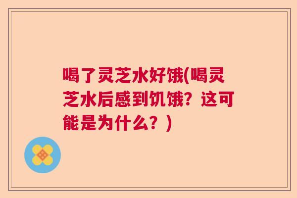 喝了灵芝水好饿(喝灵芝水后感到饥饿？这可能是为什么？)