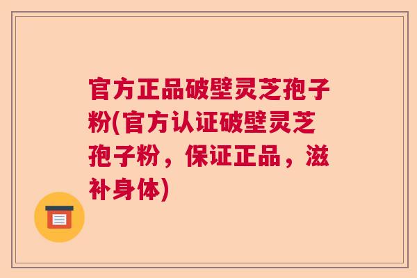 官方正品破壁灵芝孢子粉(官方认证破壁灵芝孢子粉，保证正品，滋补身体)