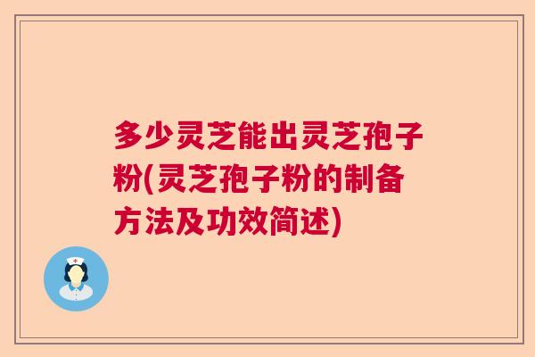 多少灵芝能出灵芝孢子粉(灵芝孢子粉的制备方法及功效简述)