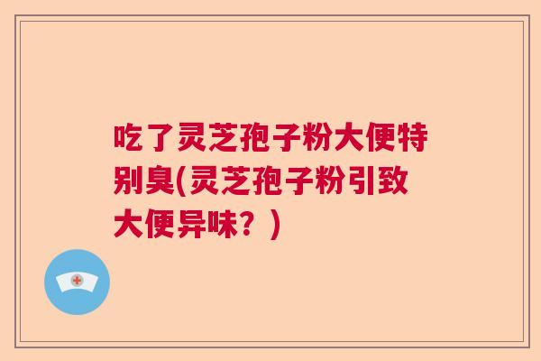 吃了灵芝孢子粉大便特别臭(灵芝孢子粉引致大便异味？)